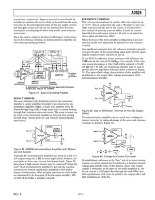AD524
REV. E –11–
acquisition components. Separate ground returns should be
provided to minimize the current flow in the path from the sensi-
tive points to the system ground point. In this way supply currents
and logic-gate return currents are not summed into the same
return path as analog signals where they would cause measure-
ment errors.
Since the output voltage is developed with respect to the poten-
tial on the reference terminal, an instrumentation amplifier can
solve many grounding problems.
0.1
␮F
0.1
␮F
DIGITAL P.S.
+5VC–15V
ANALOG P.S.
1␮F
DIG
COM
AD574A
C+15V
6
OUTPUT
REFERENCE
*ANALOG
GROUND
AD524 DIGITAL
DATA
OUTPUT
SIGNAL
GROUND
*IF INDEPENDENT; OTHERWISE RETURN AMPLIFIER REFERENCE
TO MECCA AT ANALOG P.S. COMMON
1␮F 1␮F0.1
␮F
0.1
␮F
AD583
SAMPLE
AND HOLD
Figure 37. Basic Grounding Practice
SENSE TERMINAL
The sense terminal is the feedback point for the instrument
amplifier’s output amplifier. Normally it is connected to the
instrument amplifier output. If heavy load currents are to be
drawn through long leads, voltage drops due to current flowing
through lead resistance can cause errors. The sense terminal can
be wired to the instrument amplifier at the load, thus putting
the IxR drops “inside the loop” and virtually eliminating this
error source.
V–
V+
X1AD524
OUTPUT
CURRENT
BOOSTER
(REF)
(SENSE)
RL
VIN+
VIN–
Figure 38. AD524 Instrumentation Amplifier with Output
Current Booster
Typically, IC instrumentation amplifiers are rated for a full ±10
volt output swing into 2 kΩ. In some applications, however, the
need exists to drive more current into heavier loads. Figure 38
shows how a high-current booster may be connected “inside the
loop” of an instrumentation amplifier to provide the required
current boost without significantly degrading overall perfor-
mance. Nonlinearities, offset and gain inaccuracies of the buffer
are minimized by the loop gain of the IA output amplifier. Off-
set drift of the buffer is similarly reduced.
REFERENCE TERMINAL
The reference terminal may be used to offset the output by up
to ±10 V. This is useful when the load is “floating” or does not
share a ground with the rest of the system. It also provides a
direct means of injecting a precise offset. It must be remem-
bered that the total output swing is ±10 volts to be shared be-
tween signal and reference offset.
When the IA is of the three-amplifier configuration it is neces-
sary that nearly zero impedance be presented to the reference
terminal.
Any significant resistance from the reference terminal to ground
increases the gain of the noninverting signal path, thereby upset-
ting the common-mode rejection of the IA.
In the AD524 a reference source resistance will unbalance the
CMR trim by the ratio of 20 kΩ/RREF. For example, if the refer-
ence source impedance is 1 Ω, CMR will be reduced to 86 dB
(20 kΩ/1 Ω = 86 dB). An operational amplifier may be used to
provide that low impedance reference point as shown in Figure
39. The input offset voltage characteristics of that amplifier will
add directly to the output offset voltage performance of the
instrumentation amplifier.
–VS
+VS
AD524
REF
SENSE
LOAD
VIN+
VIN–
VOFFSETAD711
Figure 39. Use of Reference Terminal to Provide Output
Offset
An instrumentation amplifier can be turned into a voltage-to-
current converter by taking advantage of the sense and reference
terminals as shown in Figure 40.
AD524
REF
SENSE
LOAD
AD711
+INPUT
–INPUT
R1
VX
IL
VX
R1
IL = = = (1 +
VIN
R1
)40,000
RG
A2
Figure 40. Voltage-to-Current Converter
By establishing a reference at the “low” side of a current setting
resistor, an output current may be defined as a function of input
voltage, gain and the value of that resistor. Since only a small
current is demanded at the input of the buffer amplifier A2, the
forced current IL will largely flow through the load. Offset and
drift specifications of A2 must be added to the output offset and
drift specifications of the IA.
 