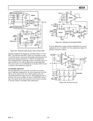 AD524
REV. E –13–
16
6
+VS
WR
14
7
15
2
VOUT
1
18
19
317
10
6
2
20
1
4
Vb
AD524
DAC A
DB0
256:1
1/2
AD712
20k⍀
+INPUT
(–INPUT)
G = 10
–INPUT
(+INPUT)
G = 100
G = 1000
RG2
RG1
4.44k⍀
404⍀
40⍀
PROTECTION
20k⍀
20k⍀ 20k⍀
20k⍀ 20k⍀
DAC B
DB7
AD7528
5
DATA
INPUTS
CS
DAC A/DAC B
1/2
AD712
9
16
11
12
PROTECTION
3
13
Figure 43. Programmable Output Gain Using a DAC
Another method for developing the switching scheme is to use a
DAC. The AD7528 dual DAC, which acts essentially as a pair
of switched resistive attenuators having high analog linearity and
symmetrical bipolar transmission, is ideal in this application.
The multiplying DAC’s advantage is that it can handle inputs of
either polarity or zero without affecting the programmed gain.
The circuit shown uses an AD7528 to set the gain (DAC A) and
to perform a fine adjustment (DAC B).
AUTOZERO CIRCUITS
In many applications it is necessary to provide very accurate
data in high gain configurations. At room temperature the offset
effects can be nulled by the use of offset trimpots. Over the
operating temperature range, however, offset nulling becomes a
problem. The circuit of Figure 44 show a CMOS DAC operat-
ing in the bipolar mode and connected to the reference terminal
to provide software controllable offset adjustments.
WR
CS
+INPUT
G = 10
–INPUT
G = 100
G = 1000
RG2
RG1
+VS
AD7524
+VS
–VS
–VS
+VS
OUT2
39k⍀
AD589
MSB
LSB
DATA
INPUTS
–VS
1/2
AD712
1/2
AD712
R3
20k⍀
R4
10k⍀
R6
5k⍀
C1
GND
R5
20k⍀
OUT1
VREF
AD524
Figure 44. Software Controllable Offset
In many applications complex software algorithms for autozero
applications are not available. For those applications Figure 45
provides a hardware solution.
RG2
RG1
+VS
–VS
8
AD524
15 16
14
13
VDD
GND
0.1␮F LOW
LEAKAGE
10
CH
1k⍀
VOUT
9 10
A1 A2 A3 A4
200␮s
VSS
ZERO PULSE
AD7510KD
AD711
1112
Figure 45. Autozero Circuit
 
