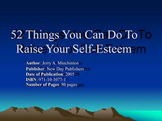 52 Things You Can Do To
Raise Your Self-Esteem
Author: Jerry A. Minchinton
Publisher: New Day Publishers
Date of Publication: 2005
ISBN: 971-10-1077-1
Number of Pages: 80 pages
 
