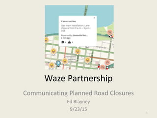 Waze Partnership
Communicating Planned Road Closures
Ed Blayney
9/23/15
1
 