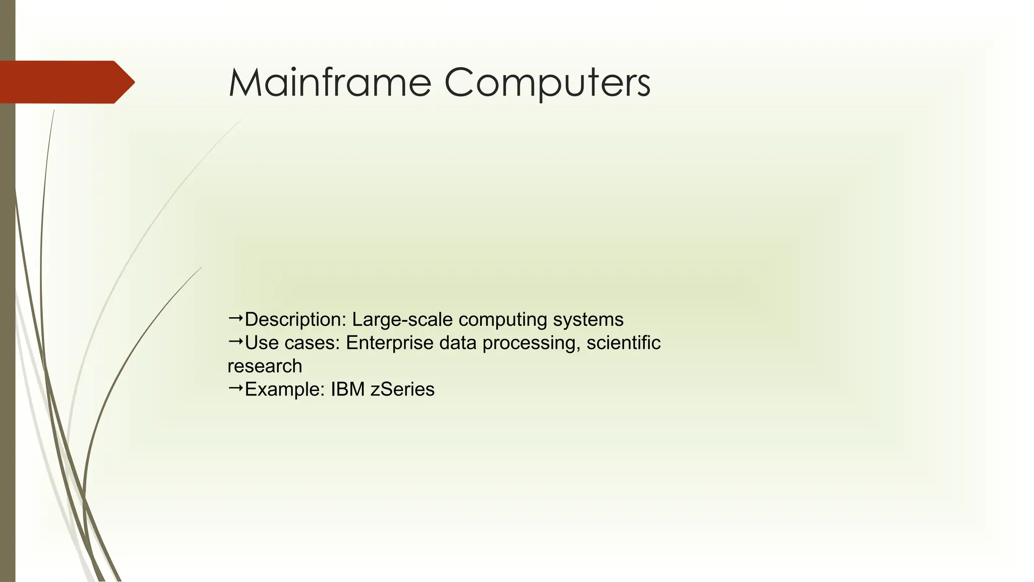 Mainframe Computers
Description: Large-scale computing systems
Use cases: Enterprise data processing, scientific
research
Example: IBM zSeries
 