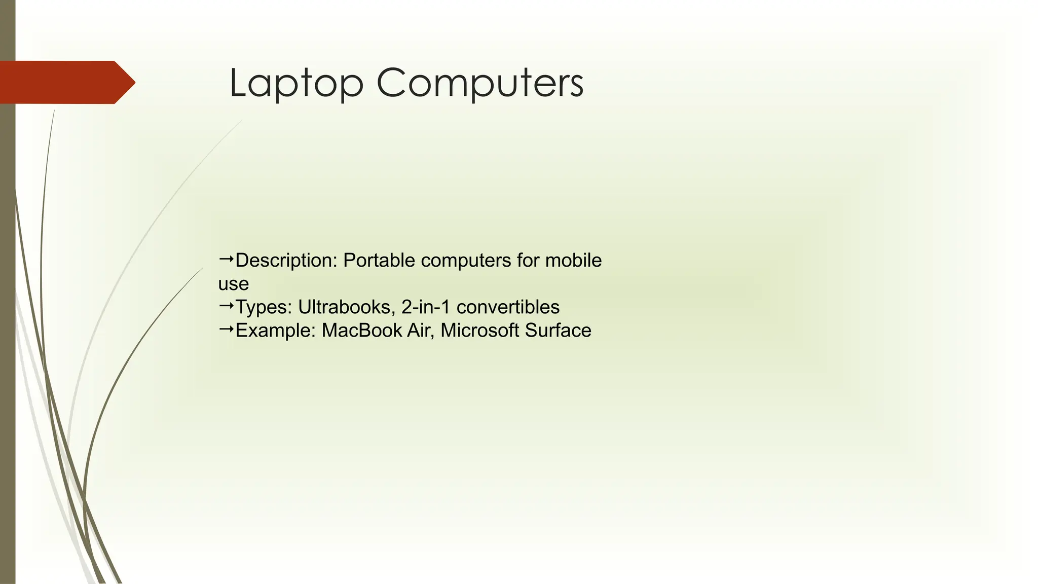 Laptop Computers
Description: Portable computers for mobile
use
Types: Ultrabooks, 2-in-1 convertibles
Example: MacBook Air, Microsoft Surface
 