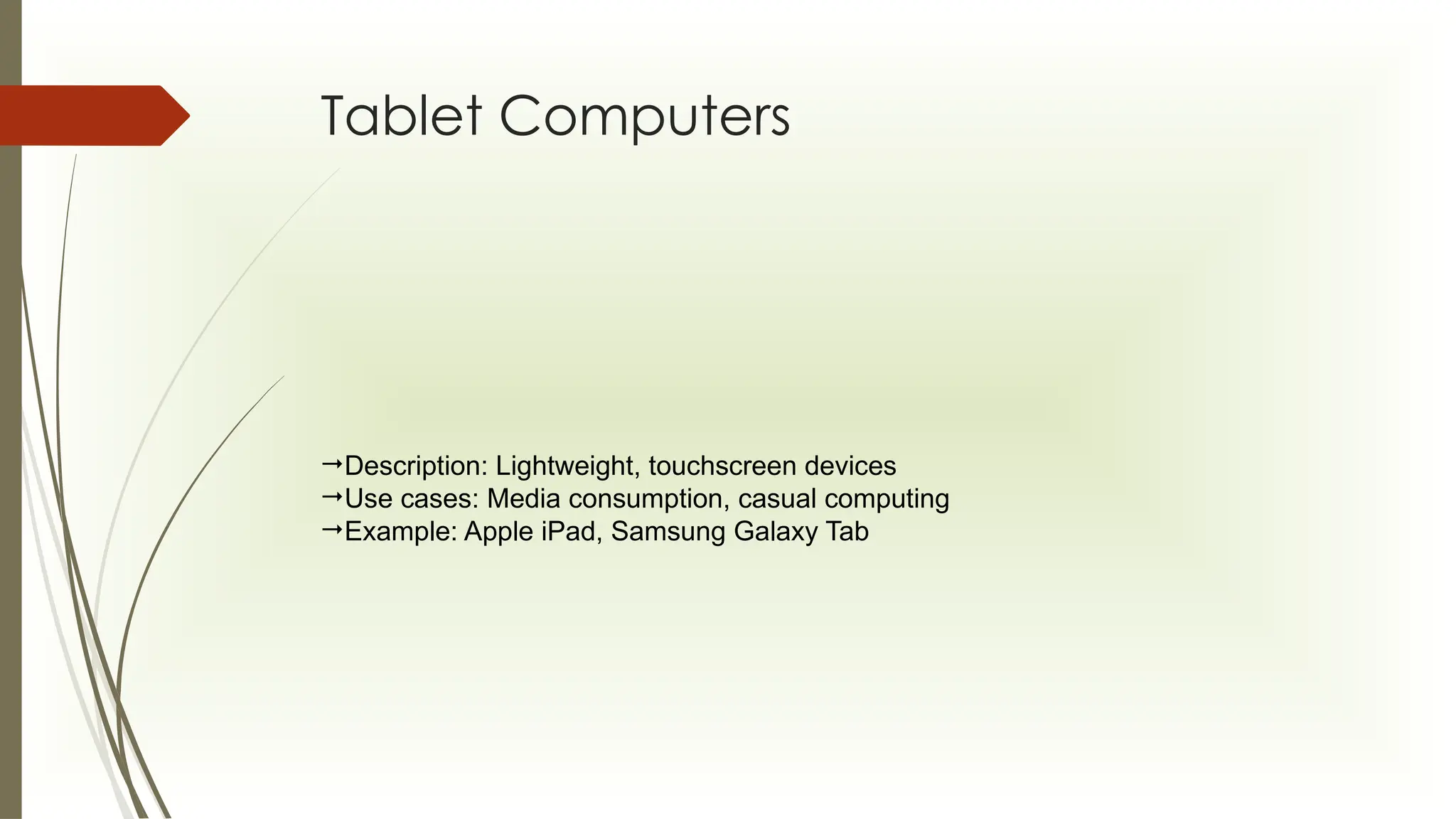 Tablet Computers
Description: Lightweight, touchscreen devices
Use cases: Media consumption, casual computing
Example: Apple iPad, Samsung Galaxy Tab
 