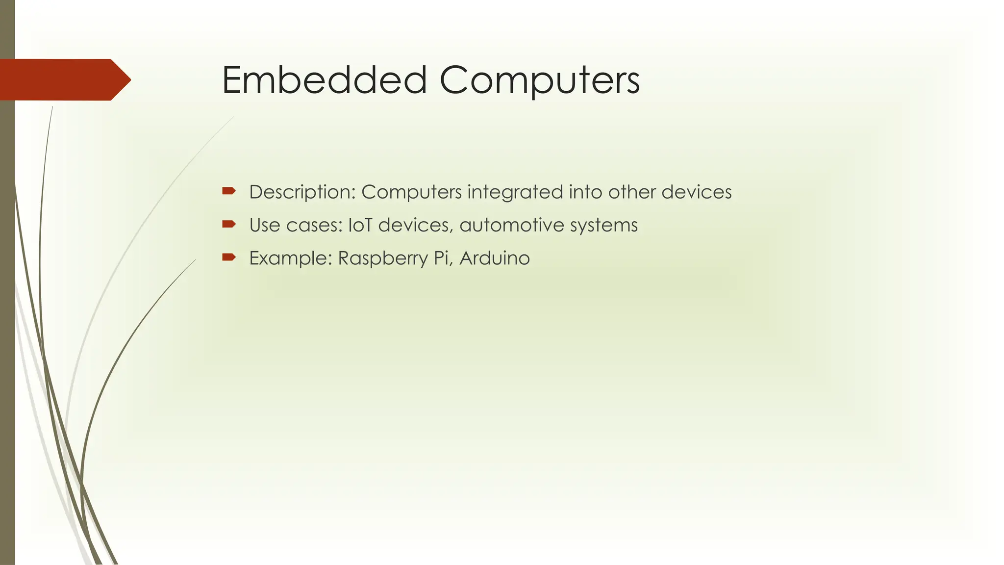 Embedded Computers
 Description: Computers integrated into other devices
 Use cases: IoT devices, automotive systems
 Example: Raspberry Pi, Arduino
 