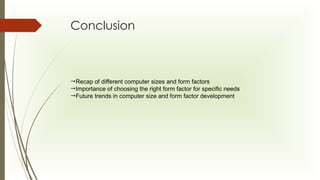 Conclusion
Recap of different computer sizes and form factors
Importance of choosing the right form factor for specific needs
Future trends in computer size and form factor development
 