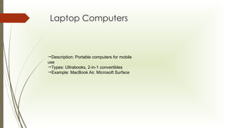 Laptop Computers
Description: Portable computers for mobile
use
Types: Ultrabooks, 2-in-1 convertibles
Example: MacBook Air, Microsoft Surface
 