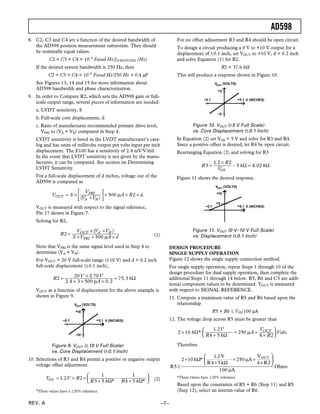 AD598
REV. A –7–
8. C2, C3 and C4 are a function of the desired bandwidth of
the AD598 position measurement subsystem. They should
be nominally equal values.
C2 = C3 = C4 = 10–4
Farad Hz/fSUBSYSTEM (Hz)
If the desired system bandwidth is 250 Hz, then
C2 = C3 = C4 = 10–4
Farad Hz/250 Hz = 0.4 µF
See Figures 13, 14 and 15 for more information about
AD598 bandwidth and phase characterization.
9. In order to Compute R2, which sets the AD598 gain or full-
scale output range, several pieces of information are needed:
a. LVDT sensitivity, S
b.Full-scale core displacement, d
c. Ratio of manufacturer recommended primary drive level,
VPRI to (VA + VB) computed in Step 4.
LVDT sensitivity is listed in the LVDT manufacturer’s cata-
log and has units of millivolts output per volts input per inch
displacement. The E100 has a sensitivity of 2.4 mV/V/mil.
In the event that LVDT sensitivity is not given by the manu-
facturer, it can be computed. See section on Determining
LVDT Sensitivity.
For a full-scale displacement of d inches, voltage out of the
AD598 is computed as
VOUT = S ×
VPRI
(VA +VB)



 × 500 µA × R2 × d.
VOUT is measured with respect to the signal reference,
Pin 17 shown in Figure 7.
Solving for R2,
R2 =
VOUT ×(VA +VB )
S ×VPRI × 500 µA × d (1)
Note that VPRI is the same signal level used in Step 4 to
determine (VA + VB).
For VOUT = 20 V full-scale range (±10 V) and d = 0.2 inch
full-scale displacement (±0.1 inch),
R2 =
20V × 2.70V
2.4 × 3 × 500 µA × 0.2
= 75.3 kΩ
VOUT as a function of displacement for the above example is
shown in Figure 9.
+10
+0.1 d0.1–
10–
VOUT (VOLTS)
(INCHES)
Figure 9. VOUT (±10 V Full Scale)
vs. Core Displacement (±0.1 Inch)
10. Selections of R3 and R4 permit a positive or negative output
voltage offset adjustment.
VOS = 1.2V × R2 ×
1
R3 + 5 kΩ*
–
1
R4 + 5 kΩ*





 (2)
*These values have a ±20% tolerance.
For no offset adjustment R3 and R4 should be open circuit.
To design a circuit producing a 0 V to +10 V output for a
displacement of ±0.1 inch, set VOUT to +10 V, d = 0.2 inch
and solve Equation (1) for R2.
R2 = 37.6 kΩ
This will produce a response shown in Figure 10.
+5
+0.1 d0.1–
5–
(INCHES)
VOUT (VOLTS)
Figure 10. VOUT (±5 V Full Scale)
vs. Core Displacement (±0.1 Inch)
In Equation (2) set VOS = 5 V and solve for R3 and R4.
Since a positive offset is desired, let R4 be open circuit.
Rearranging Equation (2) and solving for R3
R3 =
1.2 × R2
VOS
– 5 kΩ = 4.02 kΩ
Figure 11 shows the desired response.
+10
0.1– +0.1 d
+5
(INCHES)
VOUT (VOLTS)
Figure 11. VOUT (0 V–10 V Full Scale)
vs. Displacement (±0.1 Inch)
DESIGN PROCEDURE
SINGLE SUPPLY OPERATION
Figure 12 shows the single supply connection method.
For single supply operation, repeat Steps 1 through 10 of the
design procedure for dual supply operation, then complete the
additional Steps 11 through 14 below. R5, R6 and C5 are addi-
tional component values to be determined. VOUT is measured
with respect to SIGNAL REFERENCE.
11. Compute a maximum value of R5 and R6 based upon the
relationship
R5 + R6 ≤ VPS/100 µA
12. The voltage drop across R5 must be greater than
2 +10 kΩ*
1.2V
R4 + 5 kΩ
+ 250 µA +
VOUT
4 × R2





 Volts
Therefore
R5≥
2+10 kΩ*
1.2 V
R4+5kΩ
+250 µA +
VOUT
4×R2






100 µA
Ohms
*These values have ±20% tolerance.
Based upon the constraints of R5 + R6 (Step 11) and R5
(Step 12), select an interim value of R6.
 