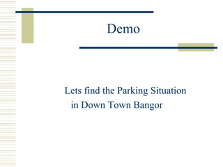Demo
Lets find the Parking Situation
in Down Town Bangor
 