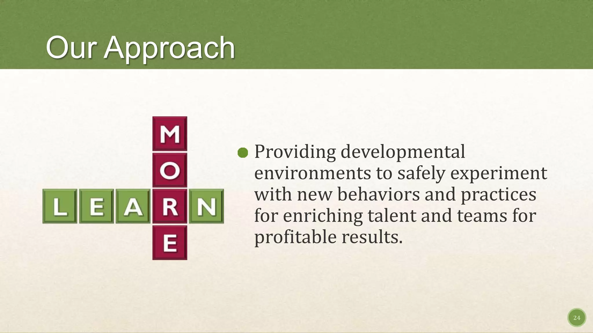 Our Approach
Providing developmental
environments to safely experiment
with new behaviors and practices
for enriching talent and teams for
profitable results.
24
 