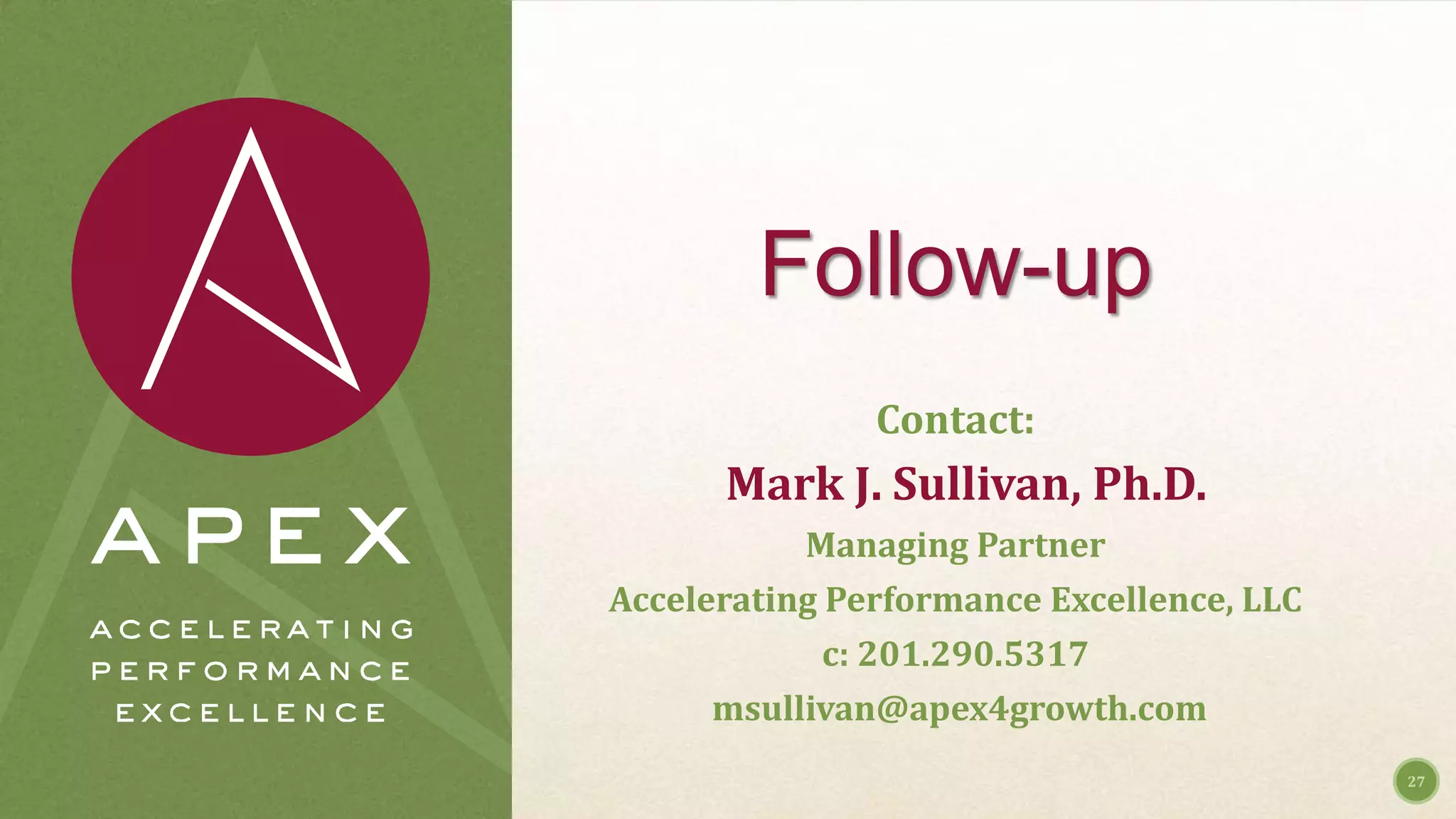 Follow-up
Contact:
Mark J. Sullivan, Ph.D.
Managing Partner
Accelerating Performance Excellence, LLC
c: 201.290.5317
msullivan@apex4growth.com
27
 