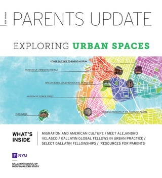 PARENTS UPDATE
SPRING2015
MIGRATION AND AMERICAN CULTURE / MEET ALEJANDRO
VELASCO / GALLATIN GLOBAL FELLOWS IN URBAN PRACTICE /
SELECT GALLATIN FELLOWSHIPS / RESOURCES FOR PARENTS
WHAT’S
INSIDE
EXPLORING URBAN SPACES
 