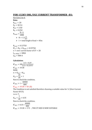 58
FOR 132KV OHL/UGC CURRENT TRANSFORMER –B1:
For Core 2 to 4:
Data:


Ω
Calculation:
NOW,
Now to check the condition,
(X)
The Condition is not satisfied therefore choosing a suitable value for ‘n’ (Over Current
Factor Of CT)
i.e n= 7;
Now to check the condition,
; THE CT SIZE IS NOW SUITABLE
 