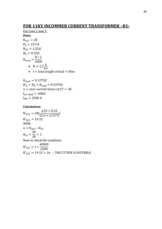60
FOR 11KV INCOMMER CURRENT TRANSFORMER –B1:
For Core 2 and 3:
Data:


Ω
Calculation:
NOW,
Now to check the condition,
; THE CT SIZE IS SUITABLE
 