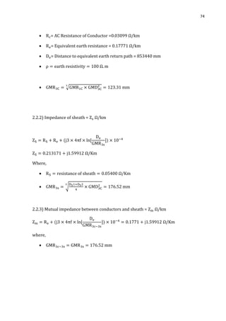 74
 = AC Resistance of Conductor =0.03099 Ω/km
 = Equivalent earth resistance = 0.17771 Ω/km
 = Distance to equivalent earth return path = 853440 mm

 √
2.2.2) Impedance of sheath = Ω/km
Where,

 √
2.2.3) Mutual impedance between conductors and sheath = Ω/km
where,

 