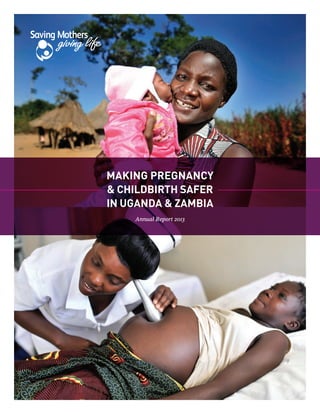 Annual Report 2013
making pregnancy
& CHILDBIRTH safer
IN UGANDA & ZAMBIA
 