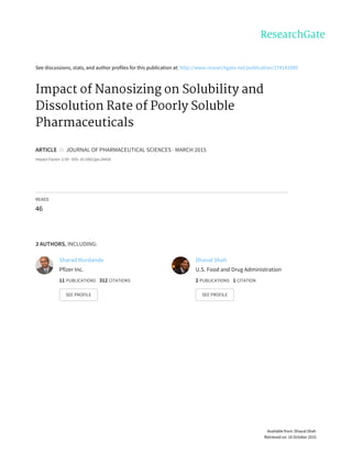 See	discussions,	stats,	and	author	profiles	for	this	publication	at:	http://www.researchgate.net/publication/274141089
Impact	of	Nanosizing	on	Solubility	and
Dissolution	Rate	of	Poorly	Soluble
Pharmaceuticals
ARTICLE		in		JOURNAL	OF	PHARMACEUTICAL	SCIENCES	·	MARCH	2015
Impact	Factor:	2.59	·	DOI:	10.1002/jps.24426
READS
46
3	AUTHORS,	INCLUDING:
Sharad	Murdande
Pfizer	Inc.
11	PUBLICATIONS			312	CITATIONS			
SEE	PROFILE
Dhaval	Shah
U.S.	Food	and	Drug	Administration
2	PUBLICATIONS			1	CITATION			
SEE	PROFILE
Available	from:	Dhaval	Shah
Retrieved	on:	16	October	2015
 