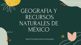 GEOGRAFIA Y
RECURSOS
NATURALES DE
MÉXICO
María Fernanda Herrera Hernandez
 