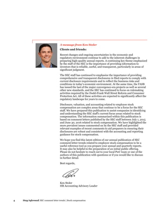 4 Stay informed| SEC comment letter trends | Stock compensation
A message from Ken Stoler
Clients and friends:
Recent changes and ongoing uncertainties in the economic and
regulatory environment continue to add to the inherent challenges in
preparing high-quality annual reports. A continuing key theme emphasized
by the staff of the SEC is the importance of providing information to
investors that is reliable, useful, and transparent, particularly in areas of
significant judgment.
The SEC staff has continued to emphasize the importance of providing
comprehensive and transparent disclosures in filed reports to comply with
current disclosure requirements and to reflect the business risks and
conditions in today’s economic environment. At the same time, the FASB
has issued the last of the major convergence-era projects as well as several
other new standards, and the SEC has continued to focus on rulemaking
activities required by the Dodd-Frank Wall Street Reform and Consumer
Protection Act. All of these activities are expected to significantly affect the
regulatory landscape for years to come.
Disclosure, valuation, and accounting related to employee stock
compensation are complex areas that continue to be a focus for the SEC
staff. We have prepared this publication to assist companies in identifying
and understanding the SEC staff’s current focus areas related to stock
compensation. The information summarized within this publication is
based on comment letters published by the SEC staff between July 1, 2015
and June 30, 2016 related to stock compensation. We have highlighted the
more prevalent issues commented on by the SEC staff and provided
relevant examples of recent comments to aid preparers in ensuring their
disclosures are robust and consistent with the accounting and reporting
guidance for stock compensation.
We hope you find this latest edition of our annual publication of SEC
comment letter trends related to employee stock compensation to be a
useful reference tool as you prepare your annual and quarterly reports.
It may also be helpful in the preparation of an initial public offering.
Please do not hesitate to reach out to your local PwC team or one of the
authors of this publication with questions or if you would like to discuss
in further detail.
Best regards,
Ken Stoler
HR Accounting Advisory Leader
 