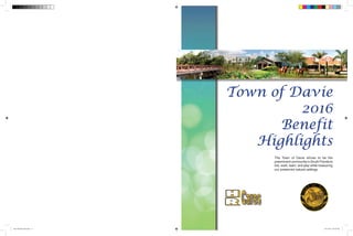 Town of Davie
2016
Benefit
Highlights
The Town of Davie strives to be the
preeminent community in South Florida to
live, work, learn, and play while treasuring
our preserved natural settings.
Davie Benefits 2016.indd 2-3 9/21/2015 8:45:26 PM
 