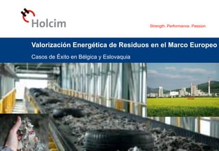 Strength. Performance. Passion.
© 2012 Holcim Ltd
Valorización Energética de Residuos en el Marco Europeo
Casos de Éxito en Bélgica y Eslovaquia
Valorización Europa, 2012-12-18
 