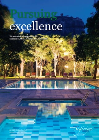 HOTEL SIGIRIYA PLC
Pursuing
We are what we repeatedly do.
Excellence, then, is not an act, but a habit.
Annual Report 2014/15
HOTELSIGIRIYAPLC-AnnualReport2014/15
www.serendibleisure.com
excellence
 