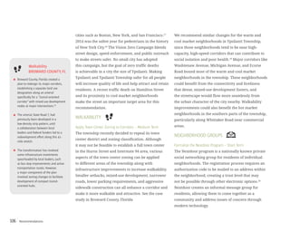 Recommendations106
cities such as Boston, New York, and San Francisco.17
2014 was the safest year for pedestrians in the history
of New York City.18
The Vision Zero Campaign blends
street design, speed enforcement, and public outreach
to make streets safer. No small city has adopted
this campaign, but the goal of zero traffic deaths
is achievable in a city the size of Ypsilanti. Making
Ypsilanti and Ypsilanti Township safer for all people
will increase quality of life and help attract and retain
residents. A recent traffic death on Hamilton Street
and its proximity to cool market neighborhoods
make the street an important target area for this
recommendation.
WALKABILITY
Apply Town Center Zoning to Corridors – Medium Term
The township recently decided to repeal its town
center district and zoning classification. Although
it may not be feasible to establish a full town center
in the Huron Street and Interstate 94 area, various
aspects of the town center zoning can be applied
to different areas of the township along with
infrastructure improvements to increase walkability.
Smaller setbacks, mixed-use development, narrower
roads, lower parking requirements, and aggressive
sidewalk construction can all enhance a corridor and
make it more walkable and attractive. See the case
study in Broward County, Florida
We recommend similar changes for the warm and
cool market neighborhoods in Ypsilanti Township,
since those neighborhoods tend to be near high-
capacity, high-speed corridors that can contribute to
social isolation and poor health.19
Major corridors like
Washtenaw Avenue, Michigan Avenue, and Ecorse
Road bound most of the warm and cool market
neighborhoods in the township. These neighborhoods
could benefit from the connectivity and liveliness
that dense, mixed-use development fosters, and
the streetscape would flow more seamlessly from
the urban character of the city nearby. Walkability
improvements could also benefit the hot market
neighborhoods in the southern parts of the township,
particularly along Whittaker Road near commercial
areas.
NEIGHBORHOOD GROUPS
Formalize the Nextdoor Program – Short Term
The Nextdoor program is a nationally known private
social networking group for residents of individual
neighborhoods. The registration process requires an
authorization code to be mailed to an address within
the neighborhood, creating a trust level that may
not be possible through other electronic options.20
Nextdoor creates an informal message group for
residents, allowing them to come together as a
community and address issues of concern through
modern technology.
Walkability
BROWARD COUNTY,FL
Broward County,Florida created a
plan to redesign its major corridors,
establishing a separate land use
designation along an arterial
specifically for a “transit-oriented
corridor”with mixed-use development
nodes at major intersections.58
The arterial,State Road 7,had
previously been developed in a
low-density strip pattern,until
a collaboration between local
leaders and federal funders led to a
redevelopment effort along this 41-
mile stretch.
The transformation has involved
some infrastructure investments
spearheaded by local leaders,such
as bus stop improvements and active
transportation routes.However,
a major component of the plan
involved zoning changes to facilitate
development of compact transit-
oriented hubs.
 