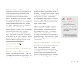 107
Residents use Nextdoor to find local services like
gardeners or decorators, as well as to communicate
public service announcements and utility work
warnings. Nextdoor has also been a way to
communicate about neighborhood crime and
safety. In fact, Nextdoor states that 16% of their user
conversations relate to crime and safety. See the case
study of Columbus, Ohio. Current community leaders
could encourage residents to sign up for Nextdoor,
since only 26 neighborhoods across the city and the
township are active on the website.21
However, Nextdoor is unable to reach all community
members as some residents likely do not have
Internet or phone access. This digital divide may
impact residents who would benefit from increased
social cohesion and the sense of community Nextdoor
provides. A survey of cell phone and Internet access
in target neighborhoods may be advisable before
implementing this recommendation.
TRANSIT/ACCESSIBILITY
Transit in the City of Ypsilanti:
Improve transit service between YCS,EMU,and WCC – Short
Term
Stakeholders identified the YCS dual-enrollment
program as one of the district’s assets. A study from
Columbia University found that dual-enrollment and
early college enrollees were “more likely to graduate
from high school, enroll in four-year colleges, and
persist in college than similar students who did not
participate.”22
In addition, dual-enrollment programs
are especially helpful for students of color, students
who come from non-English speaking homes,
and students whose parents have no prior college
experience.23
Supporting dual-enrollment students
through better transportation should be a major
priority for policy makers.
Despite the advantages of the dual-enrollment
program, stakeholders noted the lack of transit
options for students traveling from YCS to the
participating colleges. Current service requires
students to ride to the Ypsilanti Transit Center
and wait for another bus to take them to the dual-
enrollment program.24
Route improvement would
likely be during off-peak hours when demand for
busses are lower.
Expand services along Michigan Avenue to downtown Ypsilanti
– Medium Term
We recommend expanding services along Michigan
Avenue, especially near Ainsworth (C25) and
Worden Gardens (C26). Currently, residents in
these neighborhoods have low transit access when
compared to their population density, and only
have direct transit access to downtown Ann Arbor
and downtown Ypsilanti. Expanded transit options
NextDoor
COLUMBUS,OH
Franklin County Sheriff Department
has been using NextDoor for crime
awareness and crime prevention.59
This approach has had widespread
success in conjunction with the use of
Facebook and community meetings on
crime awareness.
This partnership between NextDoor
and law enforcement agencies allows
for effecient,targeted communication
to residents of a specific neighborhood.
 