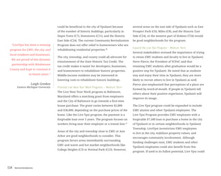 Recommendations114
could be beneficial to the city of Ypsilanti because
of the number of historic buildings, particularly in
Depot Town (C7), Downtown (C11), and the Historic
East Side (C24). The current Community Revitalization
Program does not offer relief to homeowners who are
rehabilitating residential properties.46
The city, township, and county could all advocate for
reinstatement of the State Historic Tax Credit. The
tax credit makes it easier for developers, businesses,
and homeowners to rehabilitate historic properties.
Middle-income residents may be interested in
lowering costs to rehabilitate historic buildings.
Promote Live Near Your Work Programs – Medium Term
The Live Near Your Work program in Baltimore,
Maryland offers a matching grant from employers
and the City of Baltimore to go towards a first-time
house purchase. The grant varies between $2,000
and $36,000, depending on the purchase prices of the
home. Like the Live Ypsi program, the payment is a
forgivable loan over 5 years. The program focuses on
workers living near their employer or a transit line.47
Areas of the city and township close to EMU or Ann
Arbor are good neighborhoods to consider. This
program favors areas immediately surrounding
EMU and warm and hot market neighborhoods like
College Heights (C3) or Normal Park (C23). However,
several areas on the east side of Ypsilanti such as East
Prospect Park (C6), Miles (C8), and the Historic East
Side (C24), or the western part of Holmes (T34) would
be good neighborhoods for the program.
Expand the Live Ypsi Program – Medium Term
Several stakeholders stressed the importance of trying
to retain EMU students and faculty to live in Ypsilanti.
Steve Pierce, the President of YCPAC said that
retaining EMU students after graduation would be a
positive step for Ypsilanti. He noted that as students
stay and enjoy their time in Ypsilanti, they are more
likely to recruit others to live in Ypsilanti as well.
Pierce also emphasized that perceptions of a place are
formed by word-of-mouth. If people in Ypsilanti tell
others about their positive experience, Ypsilanti will
improve its image.
The Live Ypsi program could be expanded to include
EMU alumni and other Ypsilanti employees. The
Live Ypsi Program provides EMU employees with a
forgivable $7,500 loan to purchase a home in the city
of Ypsilanti or in certain neighborhoods in Ypsilanti
Township. LiveYpsi incentivizes EMU employees
to live in the city, stabilizes property values, and
encourages community involvement. Although
funding challenges exist, EMU students and other
Ypsilanti employees could also benefit from this
program. If used to its fullest potential, Live Ypsi could
“LiveYpsi has been a winning
program for EMU, the city, and
local residents and businesses.
We are proud of this dynamic
partnership with Washtenaw
County and hope to continue it
in future years.”
Leigh Greden
Eastern Michigan University
 