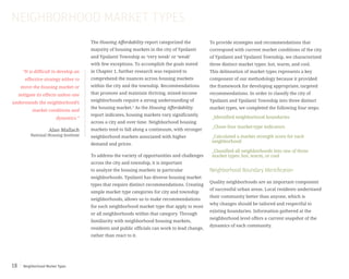 Neighborhood Market Types18
The Housing Affordability report categorized the
majority of housing markets in the city of Ypsilanti
and Ypsilanti Township as ‘very weak’ or ‘weak’
with few exceptions. To accomplish the goals stated
in Chapter 1, further research was required to
comprehend the nuances across housing markets
within the city and the township. Recommendations
that promote and maintain thriving, mixed-income
neighborhoods require a strong understanding of
the housing market.1
As the Housing Affordability
report indicates, housing markets vary significantly
across a city and over time. Neighborhood housing
markets tend to fall along a continuum, with stronger
neighborhood markets associated with higher
demand and prices.
To address the variety of opportunities and challenges
across the city and township, it is important
to analyze the housing markets in particular
neighborhoods. Ypsilanti has diverse housing market
types that require distinct recommendations. Creating
simple market type categories for city and township
neighborhoods, allows us to make recommendations
for each neighborhood market type that apply to most
or all neighborhoods within that category. Through
familiarity with neighborhood housing markets,
residents and public officials can work to lead change,
rather than react to it.
NEIGHBORHOOD MARKET TYPES
“It is difficult to develop an
effective strategy either to
move the housing market or
mitigate its effects unless one
understands the neighborhood’s
market conditions and
dynamics.”
Alan Mallach
National Housing Institute
To provide strategies and recommendations that
correspond with current market conditions of the city
of Ypsilanti and Ypsilanti Township, we characterized
three distinct market types: hot, warm, and cool.
This delineation of market types represents a key
component of our methodology because it provided
the framework for developing appropriate, targeted
recommendations. In order to classify the city of
Ypsilanti and Ypsilanti Township into three distinct
market types, we completed the following four steps:
_Identified neighborhood boundaries
_Chose four market-type indicators
_Calculated a market strength score for each
neighborhood
_Classified all neighborhoods into one of three
market types: hot, warm, or cool
Neighborhood Boundary Identification
Quality neighborhoods are an important component
of successful urban areas. Local residents understand
their community better than anyone, which is
why changes should be tailored and respectful to
existing boundaries. Information gathered at the
neighborhood level offers a current snapshot of the
dynamics of each community.
 