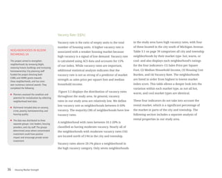 Housing Market Strength36
Vacancy Rate (15%)
Vacancy rate is the ratio of empty units to the total
number of housing units. A higher vacancy rate is
associated with a weaker housing market because
high vacancy is a signal of low demand. Vacancy rate
is calculated using ACS data and accounts for 15%
of our index. While vacancy rates are important,
additional statistical analysis indicates that the
vacancy rate is not as strong of a predictor of market
strength as sales price per square foot and median
household income.
Figure 3.5 displays the distribution of vacancy rates
throughout the study area. In general, vacancy
rates in our study area are relatively low. We define
low vacancy rate as neighborhoods between 0-10%
vacancy. The majority (38) of neighborhoods have low
vacancy rates.
A neighborhood with rates between 10.1-20% is
classified as having moderate vacancy. Nearly all of
the neighborhoods with moderate vacancy rates (16)
are located north of I-94 in the city and township.
Vacancy rates above 20.1% place a neighborhood in
the high vacancy category. Only seven neighborhoods
in the study area have high vacancy rates, with four
of these located in the city south of Michigan Avenue.
Table 3.1 on page 39 categorizes all city and township
neighborhoods by their market type- hot, warm, or
cool- and also displays each neighborhood’s ratings
for the four indicators- (1) Sales Price per Square
Foot, (2) Median Household Income, (3) Housing Cost
Burden, and (4) Vacancy Rate. The neighborhoods
are listed in order from highest to lowest market
index score. This table allows a deeper look into the
variation within each market type, as not all hot,
warm, and cool market types are identical.
These four indicators do not take into account the
rental market, which is a significant percentage of
the market in parts of the city and township. The
following section includes a separate analysis of
rental properties in our study area.
NEIGHBORHOODS IN BLOOM
RICHMOND,VA
This project aimed to strengthen
neighborhoods by removing blight,
restoring historic buildings and increasing
homeownership.City planning staff
funded the project directing both
CDBG and HOME grants towards
these neighborhoods,and has since
won numerous national awards.They
completed the following:
Planners assessed the condition and
potential for revitalization by collecting
neighborhood level data.
Richmond included data on vacancy,
crime,poverty,homeownership,and
housing quality.
The data was distributed to three
separate groups: civic leaders,housing
providers,and city staff.The groups
determined areas where concentrated
investment could have positive
impact and encourage private sector
investment.
 