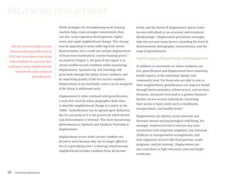 Preventing Displacement58
While strategies for strengthening weak housing
markets help create stronger communities, they
can also cause expensive developments, higher
rents, and rapid neighborhood change. This change
may be appealing in areas suffering from severe
disinvestment, but it could also initiate displacement
of those most burdened by current housing prices.1
As stated in Chapter 1, the goal of this report is to
attract middle-income residents while minimizing
displacement. Ypsilanti city and township will
grow both through the influx of new residents and
by improving quality of life for current residents.
Displacement is not inevitable, and it can be mitigated
if the threat is addressed early.
Displacement is often confused with gentrification,
a term first used by urban geographer Ruth Glass
to describe neighborhood change in London in the
1960s.2
Gentrification has no agreed-upon definition,
but for our purpose it is the process by which decline
and disinvestment is reversed.3
The more threatening
phenomenon in Ypsilanti and Ypsilanti Township is
displacement.
Displacement occurs when current residents are
forced to move because they can no longer afford to
live in a gentrifying area.4
A thriving, mixed-income
neighborhood includes residents from all income
PREVENTING DISPLACEMENT
The city and township are not
threatened by gentrification in
2015, but investment may bring
new residents in a process that
could push some neighborhoods
towards the early stages of
gentrification.
levels, and the threat of displacement places lower
income individuals at an economic and locational
disadvantage.5
Displacement prevention strategies
take into account many factors, including the level of
disinvestment, demographic characteristics, and the
stage of gentrification.
Health Impacts of Gentrification and Displacement
In addition to constraints on where residents can
live, gentrification and displacement have numerous
health impacts at the individual, family, and
community level. For those who are able to stay in
their neighborhood, gentrification can improve health
through better amenities, infrastructure, and services.
However, increased rents lead to a greater financial
burden on low-income individuals, restricting
their access to basic needs such as healthcare,
transportation, and healthy foods.6
Displacement can destroy social networks and
decrease mental and psychological well-being. For
example, residents forced to relocate may miss
interactions with long-time neighbors, lose informal
childcare or transportation arrangements, and
lack supportive services like food pantries, youth
programs, and job training.7
Displacement can
also contribute to high relocation costs and longer
commutes.
 