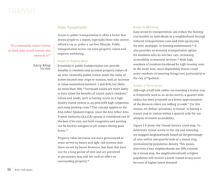 Push / Pull Factors86
Public Transportation
Access to public transportation is often a factor that
draws people to a region, especially those who cannot
afford a car or prefer a car-free lifestyle. Public
transportation access can raise property values and
improve well-being.
Impact on Property Values
Proximity to public transportation can provide
benefits to residents and increase property values of
an area. Generally, public transit raises the value of
homes located near stops or stations, with an increase
in value somewhere between 3 and 45%, but likely
no more than 10%.45
Increased values are more likely
to exist when the benefits of transit match residents’
values and needs, such as having access to a high-
quality transit system in an area with high congestion
and steep parking costs.46
This concept applies to the
Ann Arbor-Ypsilanti region, since the Ann Arbor Area
Transit Authority (AAATA) system is considered one of
the best of its size, and both congestion and parking
can be hard to navigate at job centers during peak
hours.47
Property value increases are more pronounced in
areas served by heavy and light rail systems than
those served by buses. However, bus lines that have
run for a long period of time and are perceived
as permanent may still see such an effect on
surrounding property.48
Impact on Well-being
Easy access to transportation can reduce the housing
cost burden on individuals in a neighborhood through
reduced transportation costs and frees up income
for rent, mortgage, or housing maintenance.49
It
also provides an essential transportation option
for residents who do not own cars, increasing
accessibility to essential services.50
With high
numbers of residents burdened by high housing costs
in the study area, more dependable transit could
assist residents in lowering living costs, particularly in
the city of Ypsilanti.
Analysis of Transit Access
Although a half-mile radius surrounding a transit stop
is frequently used as an access metric, a quarter-mile
radius has been proposed as a better approximation
of the distance riders are willing to walk.51
For this
reason, we define “proximity to transit” as having a
transit stop or station within a quarter-mile for our
analysis of transit accessibility.
Figure 5.9 shows the Transit Service Level map. To
determine transit access in the city and township,
we mapped neighborhoods based on the percentage
of area within one-quarter mile of a transit stop,
normalized by population density. This means
that even if two neighborhoods are 50% covered
by a transit stop, the neighborhood with a higher
population will receive a lower transit access score
because of higher latent demand.
TRANSIT
“If a community doesn’t invest
in itself, why would anyone else
invest in it?”
Larry Krieg
The Ride
 