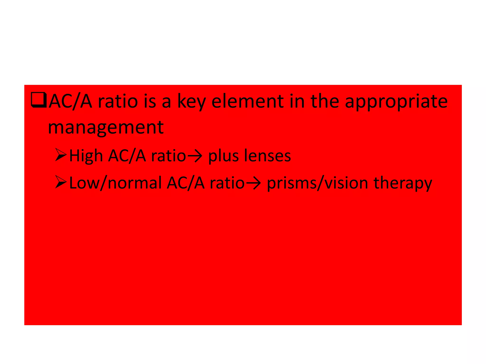 AC/A ratio is a key element in the appropriate
management
High AC/A ratio→ plus lenses
Low/normal AC/A ratio→ prisms/vision therapy
 