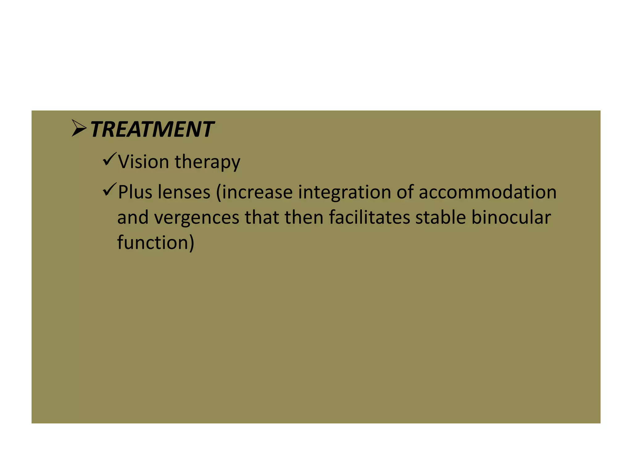 TREATMENT
Vision therapy
Plus lenses (increase integration of accommodation
and vergences that then facilitates stable binocular
function)
 