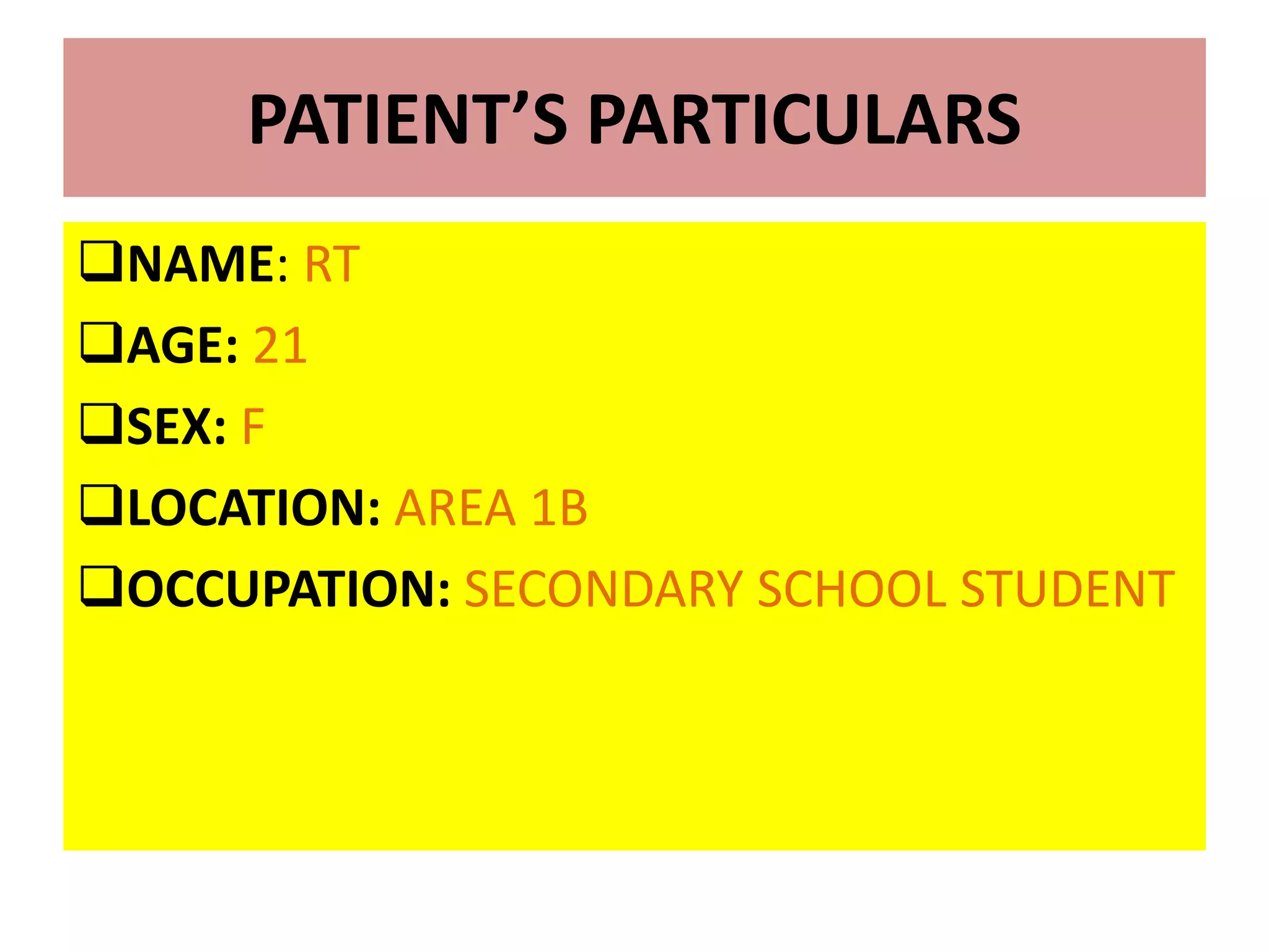 PATIENT’S PARTICULARS
NAME: RT
AGE: 21
SEX: F
LOCATION: AREA 1B
OCCUPATION: SECONDARY SCHOOL STUDENT
 