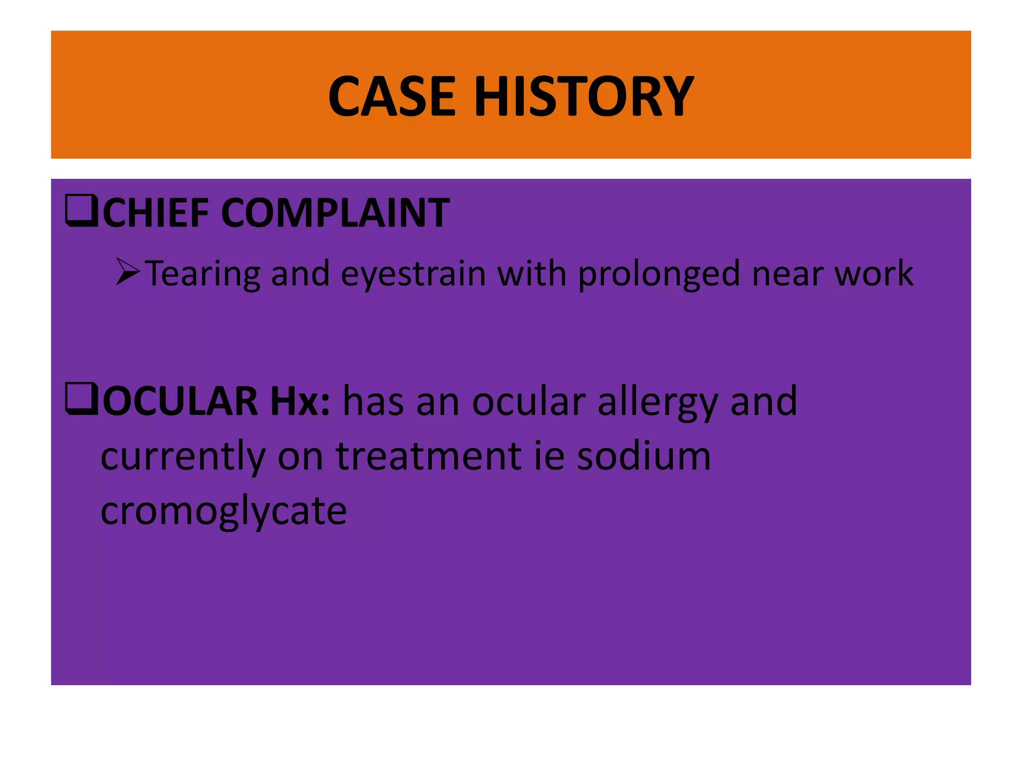 CASE HISTORY
CHIEF COMPLAINT
Tearing and eyestrain with prolonged near work
OCULAR Hx: has an ocular allergy and
currently on treatment ie sodium
cromoglycate
 