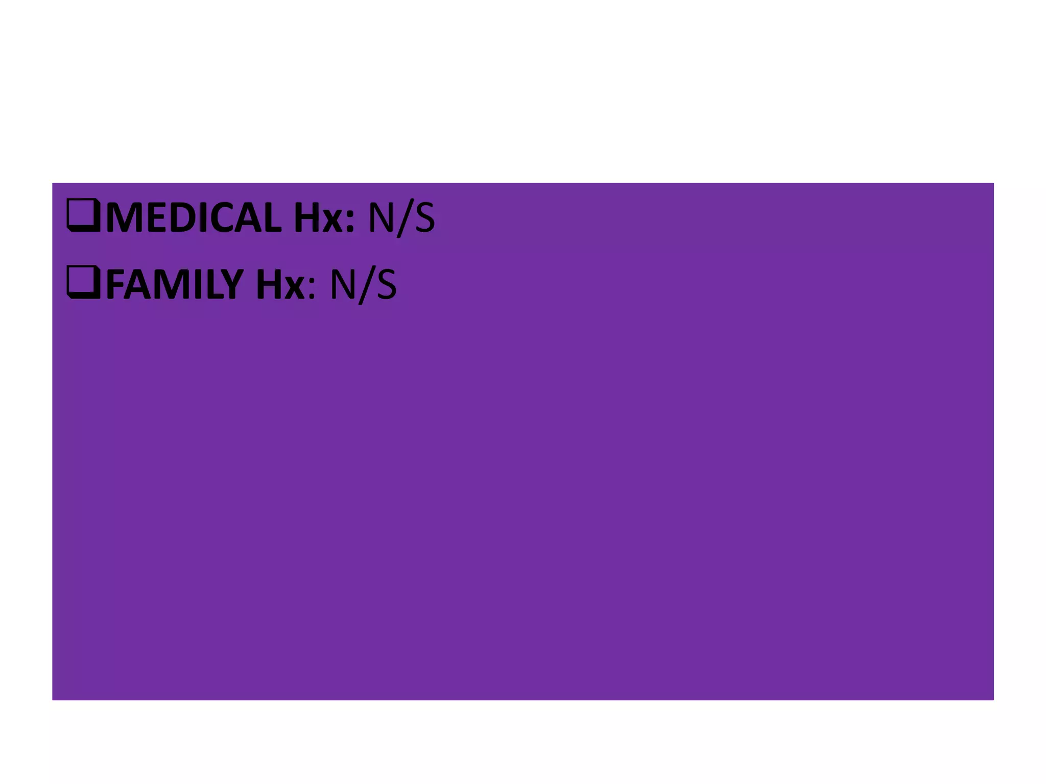 MEDICAL Hx: N/S
FAMILY Hx: N/S
 