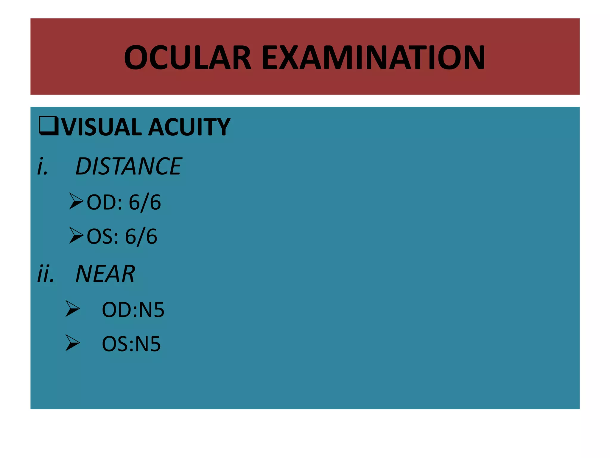 OCULAR EXAMINATION
VISUAL ACUITY
i. DISTANCE
OD: 6/6
OS: 6/6
ii. NEAR
 OD:N5
 OS:N5
 