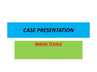 CASE PRESENTATION
MIKAH TCHALE
 