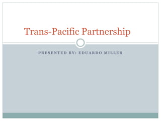 P R E S E N T E D B Y : E D U A R D O M I L L E R
Trans-Pacific Partnership
 