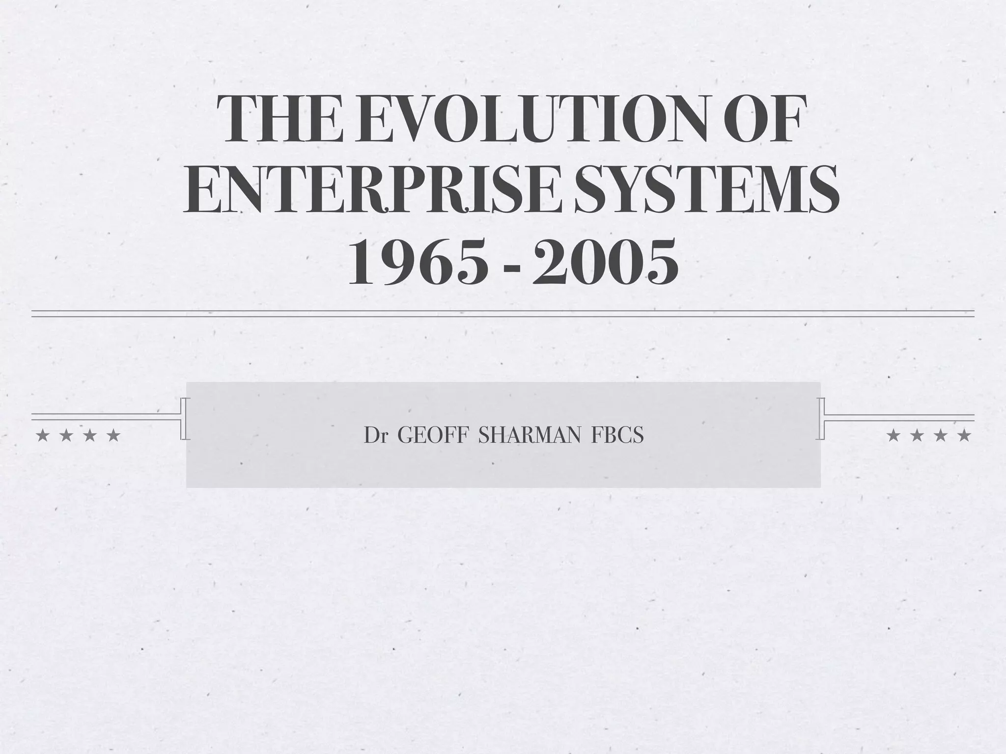 THE EVOLUTION OF
ENTERPRISE SYSTEMS
1965 - 2005
Dr GEOFF SHARMAN FBCS
 