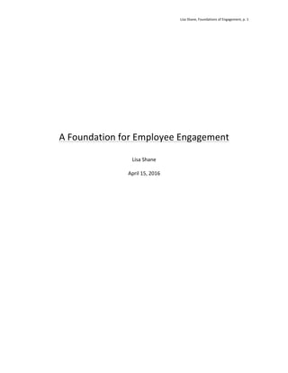 Lisa	Shane,	Foundations	of	Engagement,	p.	1	
	
	
	
	
	
	
	
A	Foundation	for	Employee	Engagement	
Lisa	Shane	
April	15,	2016	
	
	
	 	
 