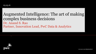 Dr. Anand S. Rao
Partner, Innovation Lead, PwC Data & Analytics
Augmented Intelligence: The art of making
complex business decisions
05.23.16
www.pwc.com/digitalandtech
 