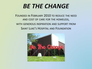 BE THE CHANGE
FOUNDED IN FEBRUARY 2010 TO REDUCE THE NEED
AND COST OF CARE FOR THE HOMELESS,
WITH GENEROUS INSPIRATION AND SUPPORT FROM
SAINT LUKE’S HOSPITAL AND FOUNDATION
 