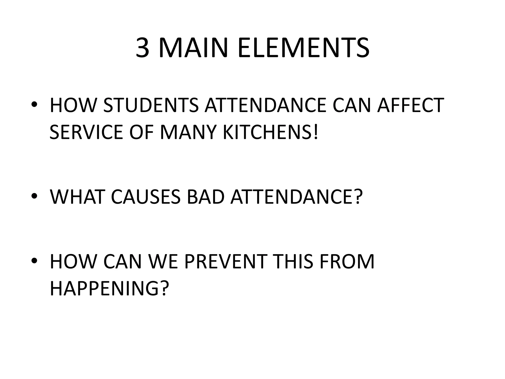 3 MAIN ELEMENTS
• HOW STUDENTS ATTENDANCE CAN AFFECT
SERVICE OF MANY KITCHENS!
• WHAT CAUSES BAD ATTENDANCE?
• HOW CAN WE PREVENT THIS FROM
HAPPENING?
 