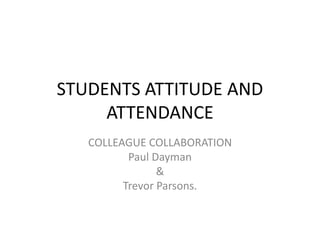 STUDENTS ATTITUDE AND
ATTENDANCE
COLLEAGUE COLLABORATION
Paul Dayman
&
Trevor Parsons.
 