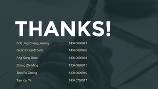 THANKS!Soh Jing Cheng Jeremy 14340696071
Giulio Drisaldi Sette 14340696069
Ang Kang Soon 14340696084
Zhang Zhi Ming 13340696015
Thio Fu Cheng 13340696010
Tan Kai Yi 14340736017
 