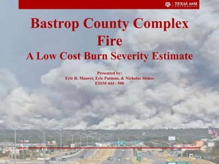 Bastrop County Complex
Fire
A Low Cost Burn Severity Estimate
Presented by:
Eric R. Maurer, Eric Putman, & Nicholas Stokes
ESSM 444 - 500
http://farm7.static.flickr.com/6069/6122579403_ce4e97e7a3.jpg
 