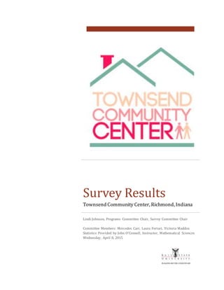 Survey Results
Townsend Community Center, Richmond, Indiana
Lindi Johnson, Programs Committee Chair, Survey Committee Chair
Committee Members: Mercedes Carr, Laura Ferrari, Victoria Maddox
Statistics Provided by John O’Connell, Instructor, Mathematical Sciences
Wednesday, April 8, 2015
 