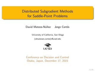 Distributed Subgradient Methods
for Saddle-Point Problems
David Mateos-N´u˜nez Jorge Cort´es
University of California, San Diego
{dmateosn,cortes}@ucsd.edu
Conference on Decision and Control
Osaka, Japan, December 17, 2015
1 / 21
 